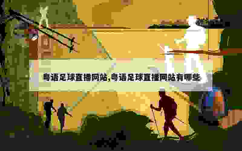 粤语足球直播网站大全，为你的热爱量身打造