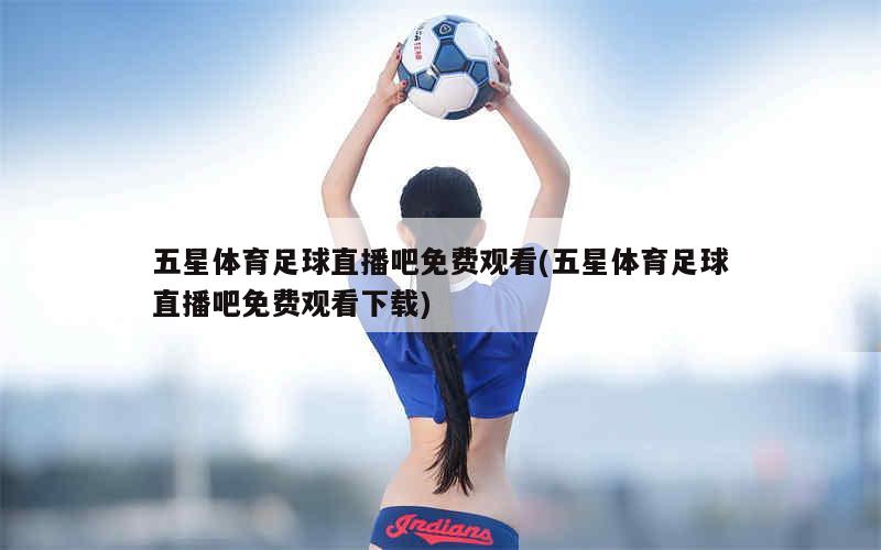 五星足球直播间观看指南，体验无与伦比的足球盛宴