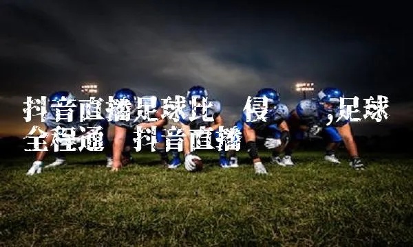 抖音为何不播足球直播了？深度探究背后的原因